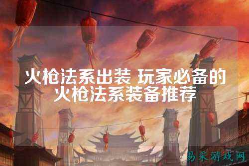 火枪法系出装 玩家必备的火枪法系装备推荐