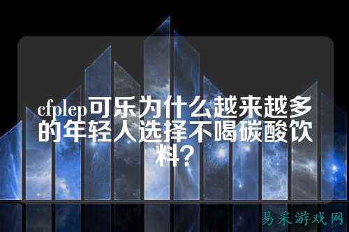 cfplep可乐为什么越来越多的年轻人选择不喝碳酸饮料？