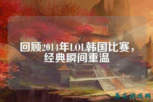 回顾2014年LOL韩国比赛，经典瞬间重温
