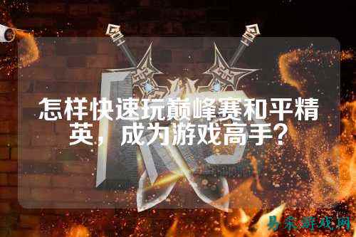 怎样快速玩巅峰赛和平精英，成为游戏高手？