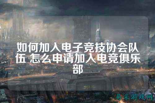 如何加入电子竞技协会队伍 怎么申请加入电竞俱乐部