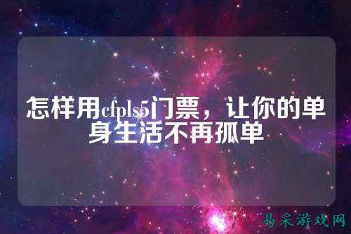 怎样用cfpls5门票，让你的单身生活不再孤单