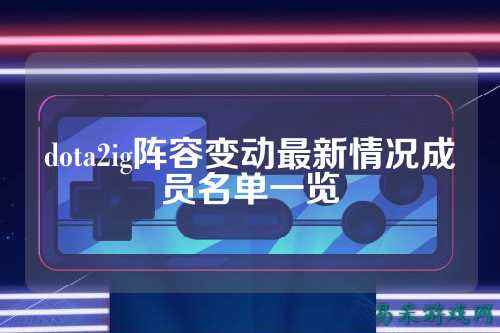 dota2ig阵容变动最新情况成员名单一览