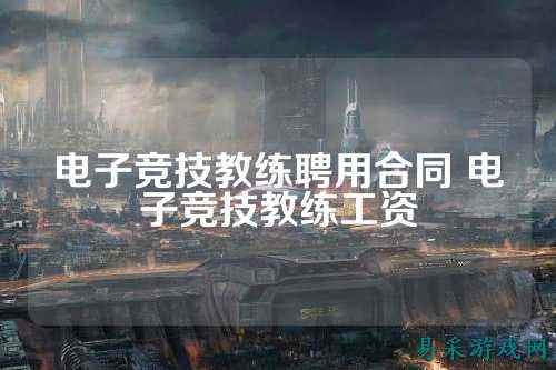 电子竞技教练聘用合同 电子竞技教练工资