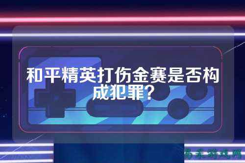 和平精英打伤金赛是否构成犯罪？