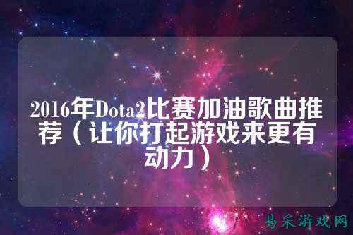 2016年Dota2比赛加油歌曲推荐（让你打起游戏来更有动力）