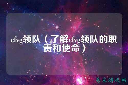 cfvg领队（了解cfvg领队的职责和使命）