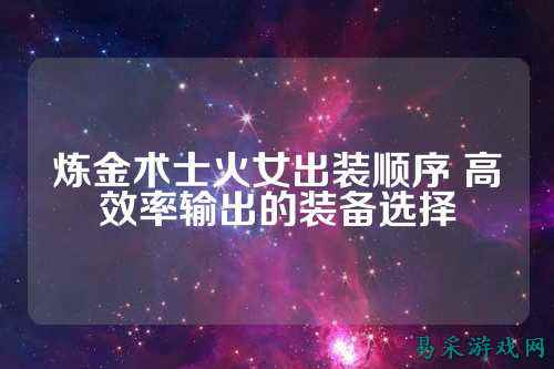 炼金术士火女出装顺序 高效率输出的装备选择