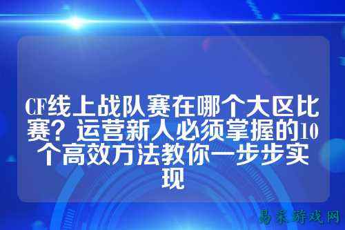 CF线上战队赛在哪个大区比赛？运营新人必须掌握的10个高效方法教你一步步实现