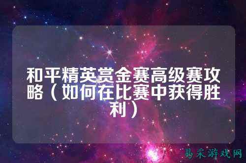 和平精英赏金赛高级赛攻略（如何在比赛中获得胜利）