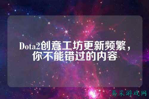 Dota2创意工坊更新频繁，你不能错过的内容
