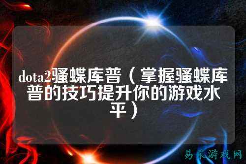 dota2骚蝶库普（掌握骚蝶库普的技巧提升你的游戏水平）