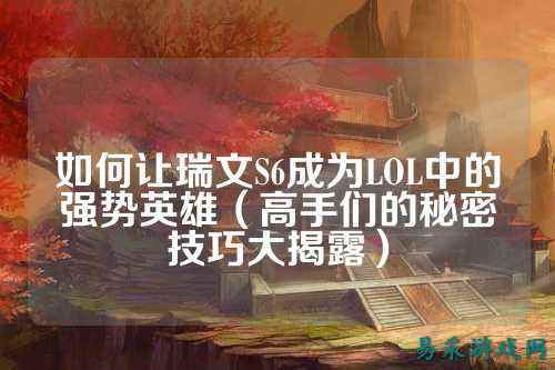 如何让瑞文S6成为LOL中的强势英雄（高手们的秘密技巧大揭露）