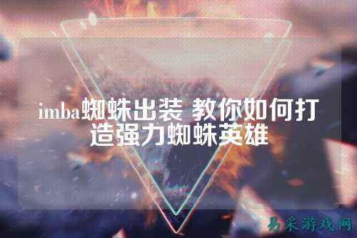 imba蜘蛛出装 教你如何打造强力蜘蛛英雄