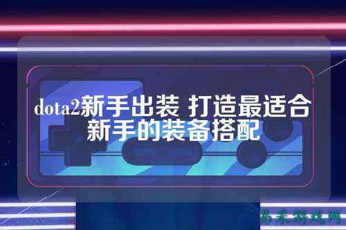 dota2新手出装 打造最适合新手的装备搭配