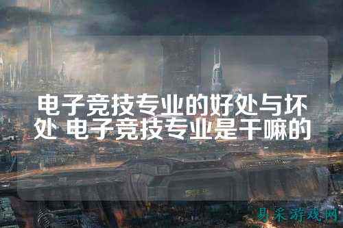 电子竞技专业的好处与坏处 电子竞技专业是干嘛的