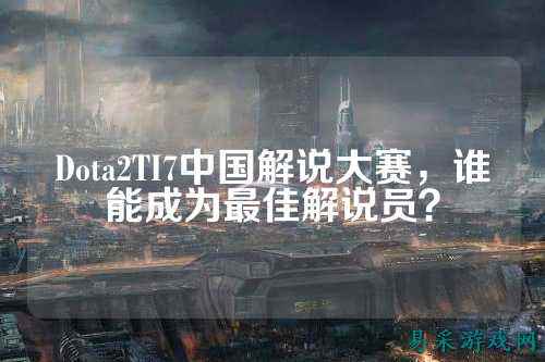Dota2TI7中国解说大赛，谁能成为最佳解说员？