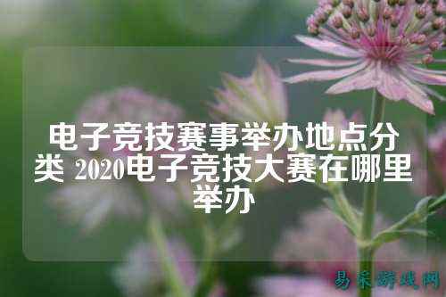电子竞技赛事举办地点分类 2020电子竞技大赛在哪里举办