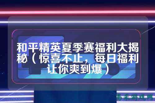 和平精英夏季赛福利大揭秘（惊喜不止，每日福利让你爽到爆）