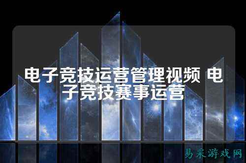 电子竞技运营管理视频 电子竞技赛事运营