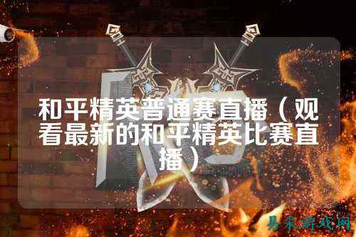 和平精英普通赛直播（观看最新的和平精英比赛直播）