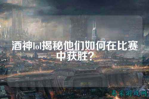 酒神lol揭秘他们如何在比赛中获胜？