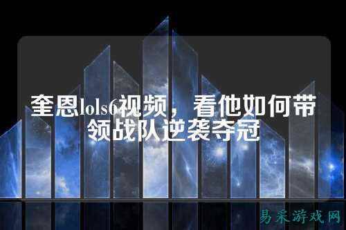奎恩lols6视频，看他如何带领战队逆袭夺冠