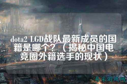 dota2 LGD战队最新成员的国籍是哪个？（揭秘中国电竞圈外籍选手的现状）