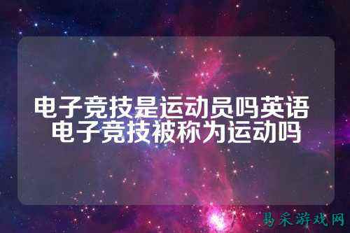 电子竞技是运动员吗英语 电子竞技被称为运动吗