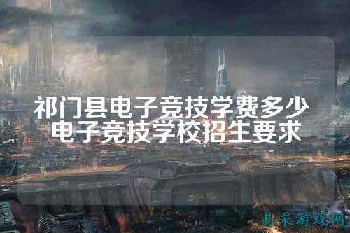祁门县电子竞技学费多少 电子竞技学校招生要求