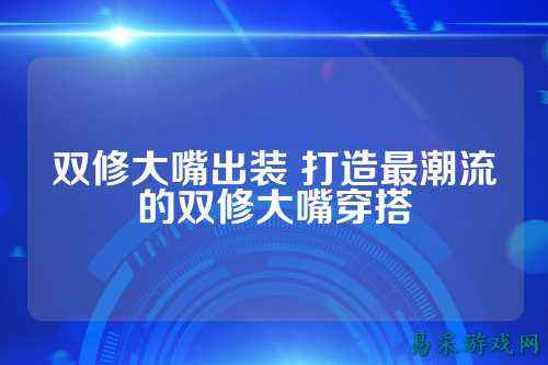 双修大嘴出装 打造最潮流的双修大嘴穿搭
