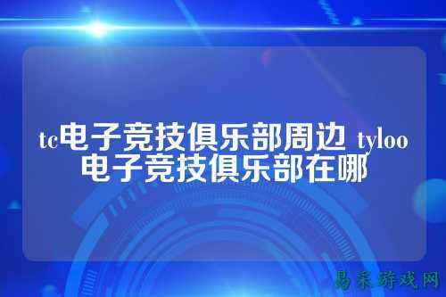 tc电子竞技俱乐部周边 tyloo电子竞技俱乐部在哪