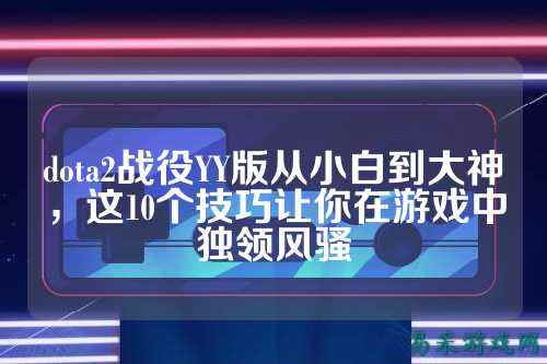 dota2战役YY版从小白到大神，这10个技巧让你在游戏中独领风骚