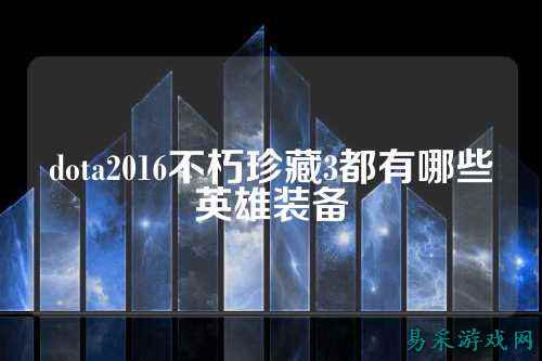 dota2016不朽珍藏3都有哪些英雄装备