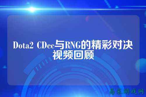 Dota2 CDec与RNG的精彩对决视频回顾