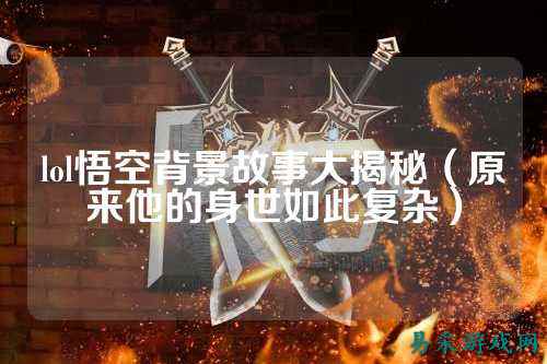 lol悟空背景故事大揭秘（原来他的身世如此复杂）