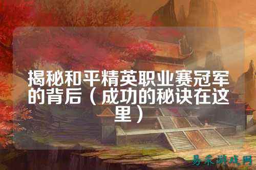 揭秘和平精英职业赛冠军的背后（成功的秘诀在这里）