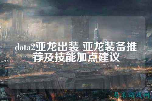 dota2亚龙出装 亚龙装备推荐及技能加点建议
