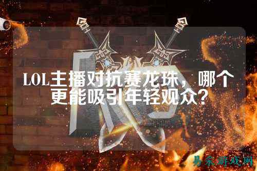 LOL主播对抗赛龙珠，哪个更能吸引年轻观众？
