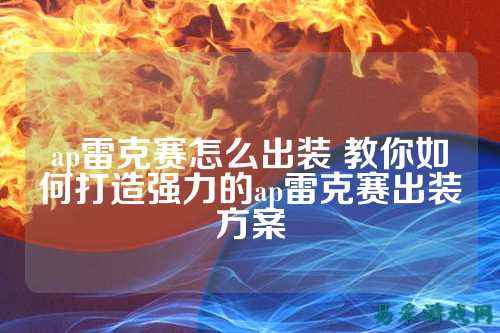 ap雷克赛怎么出装 教你如何打造强力的ap雷克赛出装方案