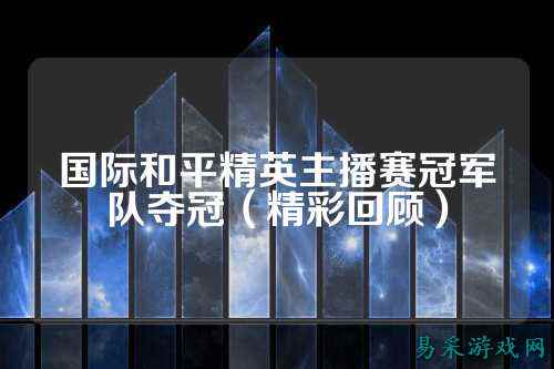 国际和平精英主播赛冠军队夺冠（精彩回顾）