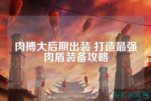 肉搏大后期出装 打造最强肉盾装备攻略