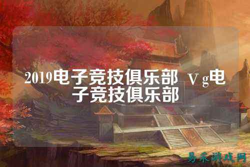2019电子竞技俱乐部 ⅴg电子竞技俱乐部