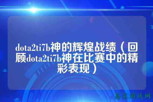 dota2ti7b神的辉煌战绩（回顾dota2ti7b神在比赛中的精彩表现）