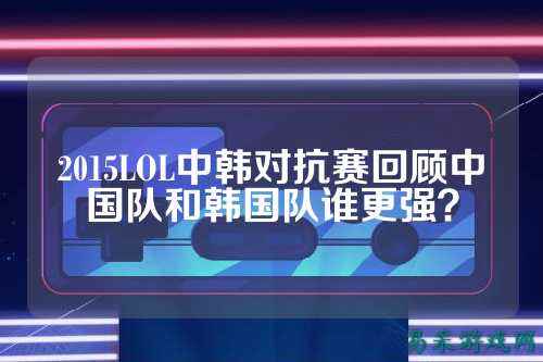 2015LOL中韩对抗赛回顾中国队和韩国队谁更强？