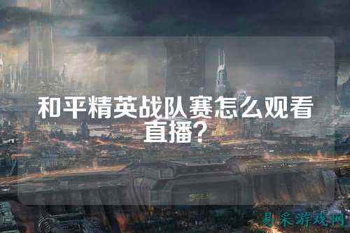 和平精英战队赛怎么观看直播？