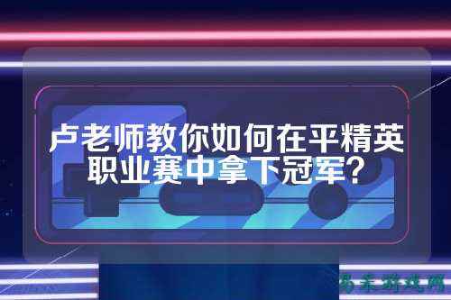 卢老师教你如何在平精英职业赛中拿下冠军？