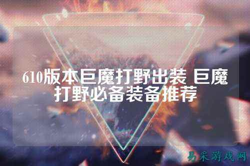 610版本巨魔打野出装 巨魔打野必备装备推荐