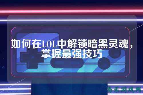 如何在LOL中解锁暗黑灵魂，掌握最强技巧