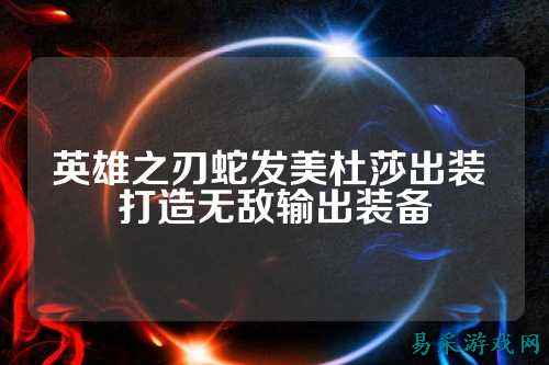英雄之刃蛇发美杜莎出装 打造无敌输出装备